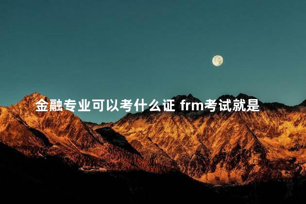 金融专业可以考什么证 frm考试就是一个大坑